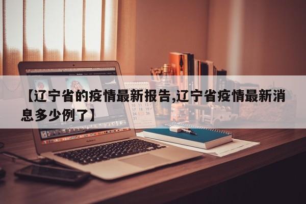 【辽宁省的疫情最新报告,辽宁省疫情最新消息多少例了】