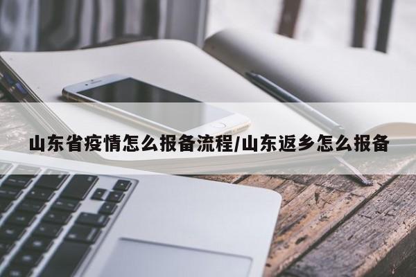 山东省疫情怎么报备流程/山东返乡怎么报备