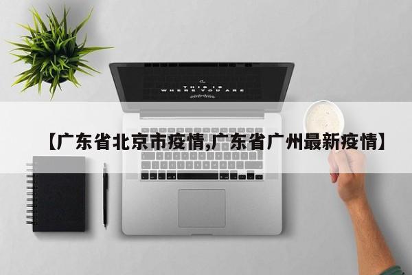 【广东省北京市疫情,广东省广州最新疫情】
