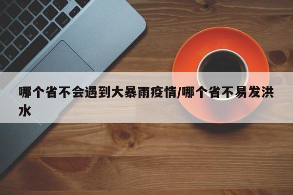 哪个省不会遇到大暴雨疫情/哪个省不易发洪水