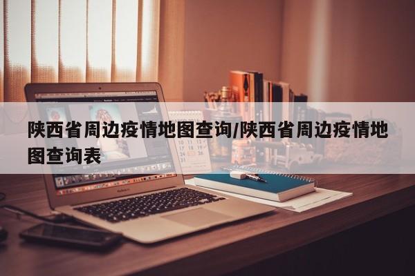 陕西省周边疫情地图查询/陕西省周边疫情地图查询表
