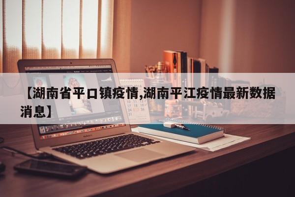 【湖南省平口镇疫情,湖南平江疫情最新数据消息】