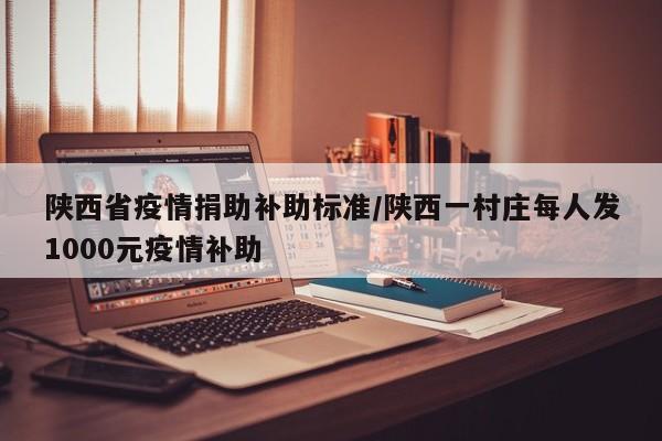 陕西省疫情捐助补助标准/陕西一村庄每人发1000元疫情补助