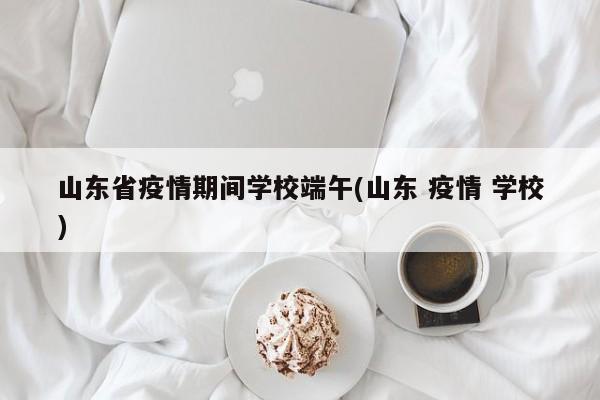 山东省疫情期间学校端午(山东 疫情 学校)