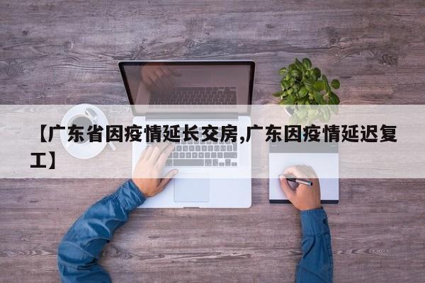 【广东省因疫情延长交房,广东因疫情延迟复工】