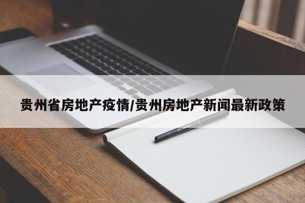 贵州省房地产疫情/贵州房地产新闻最新政策
