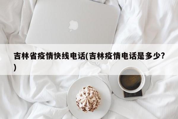 吉林省疫情快线电话(吉林疫情电话是多少?)