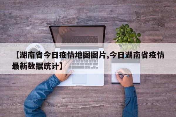 【湖南省今日疫情地图图片,今日湖南省疫情最新数据统计】