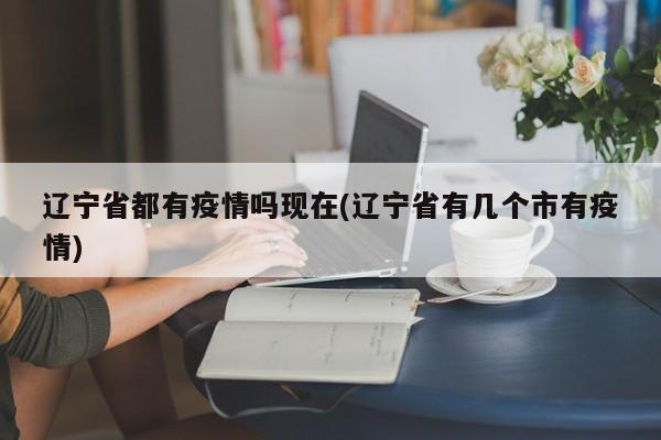 辽宁省都有疫情吗现在(辽宁省有几个市有疫情)