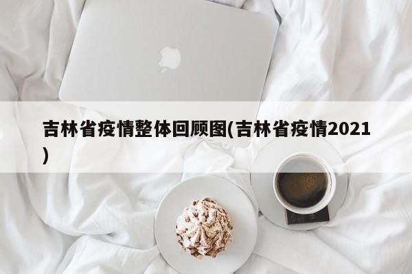 吉林省疫情整体回顾图(吉林省疫情2021)