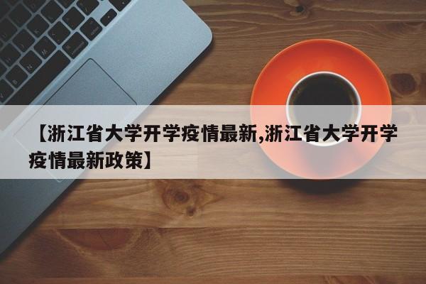 【浙江省大学开学疫情最新,浙江省大学开学疫情最新政策】