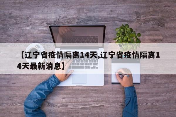 【辽宁省疫情隔离14天,辽宁省疫情隔离14天最新消息】