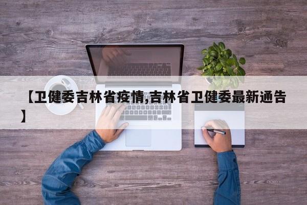 【卫健委吉林省疫情,吉林省卫健委最新通告】