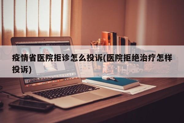 疫情省医院拒诊怎么投诉(医院拒绝治疗怎样投诉)