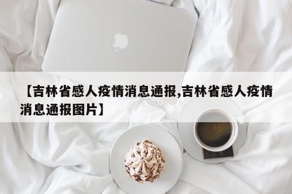 【吉林省感人疫情消息通报,吉林省感人疫情消息通报图片】