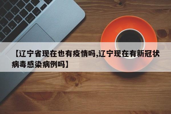 【辽宁省现在也有疫情吗,辽宁现在有新冠状病毒感染病例吗】