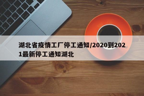 湖北省疫情工厂停工通知/2020到2021最新停工通知湖北