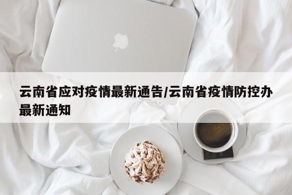 云南省应对疫情最新通告/云南省疫情防控办最新通知