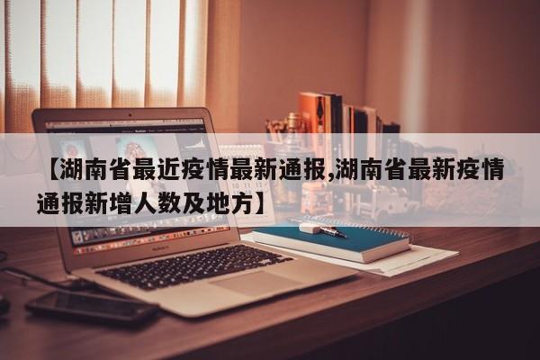 【湖南省最近疫情最新通报,湖南省最新疫情通报新增人数及地方】