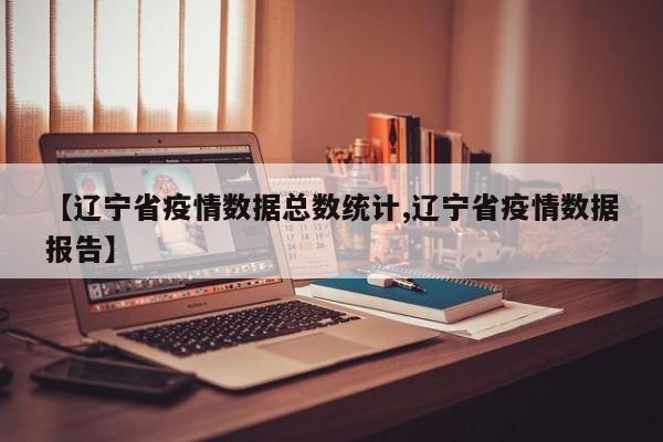【辽宁省疫情数据总数统计,辽宁省疫情数据报告】