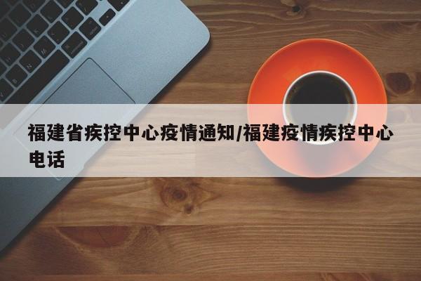 福建省疾控中心疫情通知/福建疫情疾控中心电话