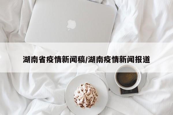 湖南省疫情新闻稿/湖南疫情新闻报道