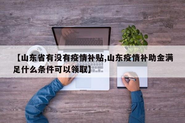 【山东省有没有疫情补贴,山东疫情补助金满足什么条件可以领取】
