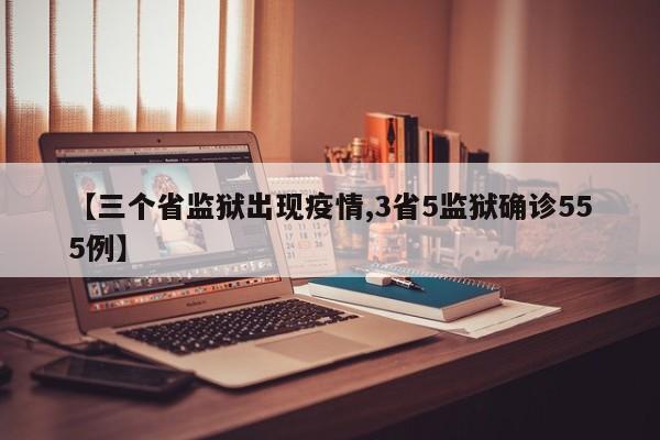 【三个省监狱出现疫情,3省5监狱确诊555例】