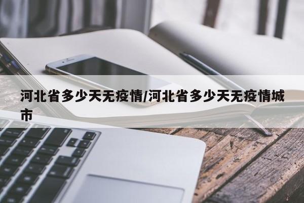 河北省多少天无疫情/河北省多少天无疫情城市