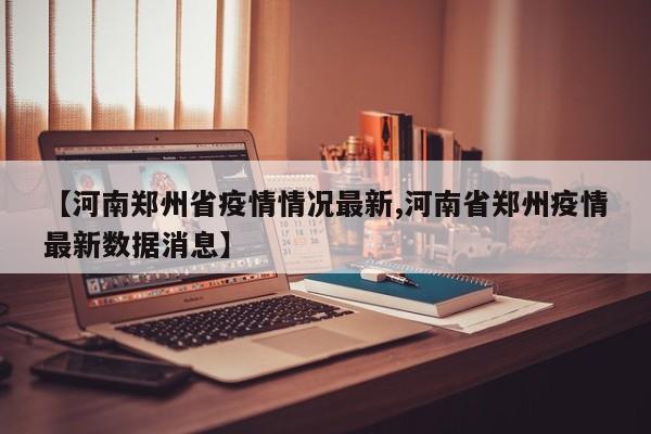 【河南郑州省疫情情况最新,河南省郑州疫情最新数据消息】