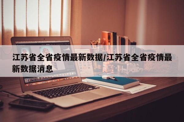 江苏省全省疫情最新数据/江苏省全省疫情最新数据消息