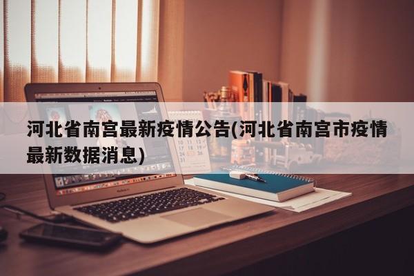 河北省南宫最新疫情公告(河北省南宫市疫情最新数据消息)