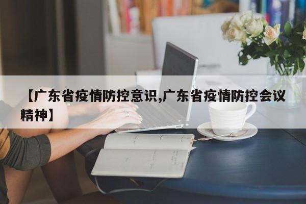 【广东省疫情防控意识,广东省疫情防控会议精神】