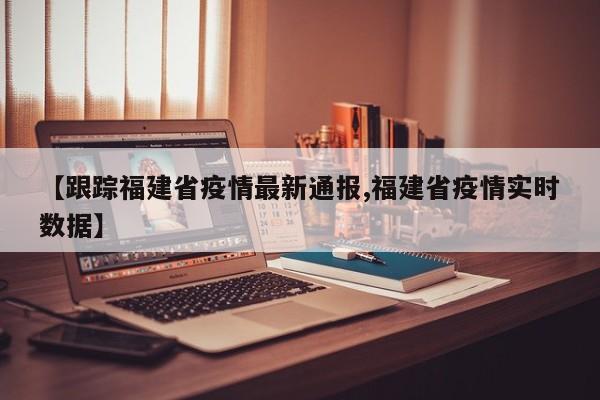 【跟踪福建省疫情最新通报,福建省疫情实时数据】
