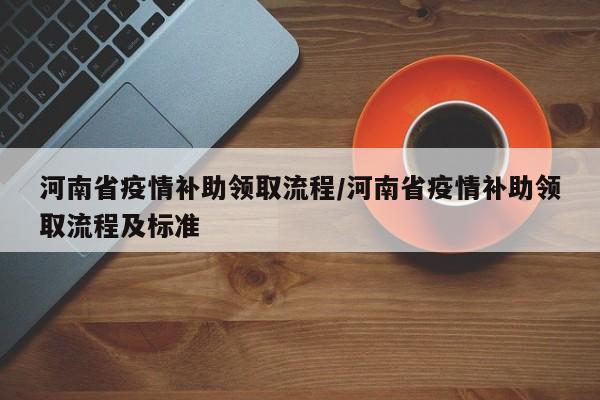 河南省疫情补助领取流程/河南省疫情补助领取流程及标准