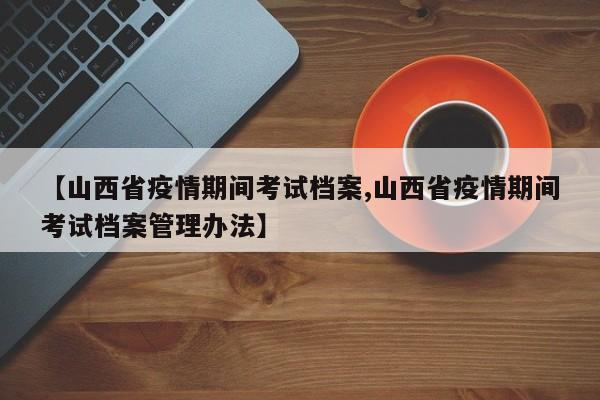 【山西省疫情期间考试档案,山西省疫情期间考试档案管理办法】