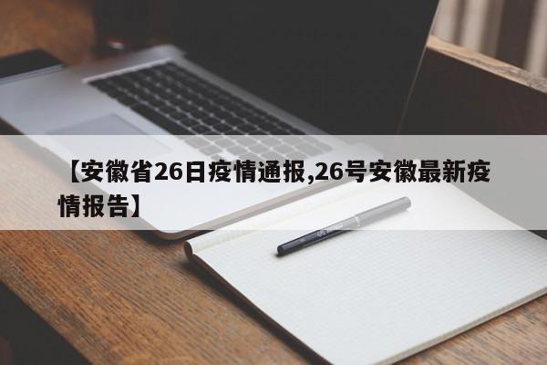 【安徽省26日疫情通报,26号安徽最新疫情报告】