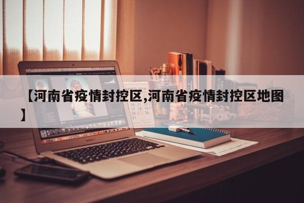 【河南省疫情封控区,河南省疫情封控区地图】