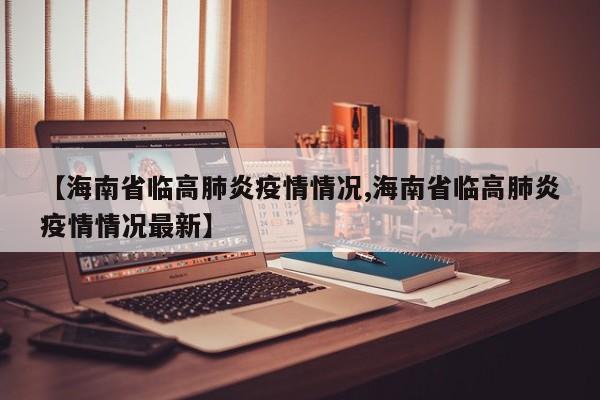 【海南省临高肺炎疫情情况,海南省临高肺炎疫情情况最新】