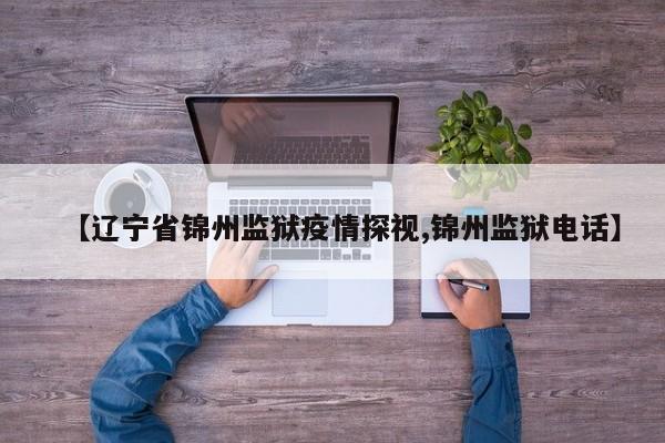 【辽宁省锦州监狱疫情探视,锦州监狱电话】