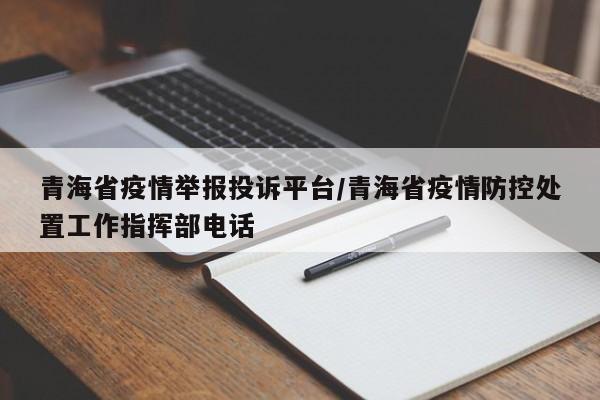 青海省疫情举报投诉平台/青海省疫情防控处置工作指挥部电话