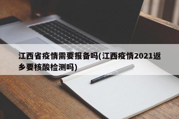 江西省疫情需要报备吗(江西疫情2021返乡要核酸检测吗)