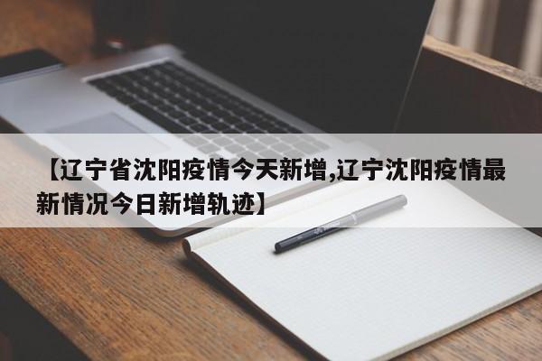 【辽宁省沈阳疫情今天新增,辽宁沈阳疫情最新情况今日新增轨迹】