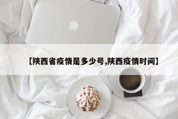 【陕西省疫情是多少号,陕西疫情时间】