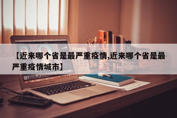 【近来哪个省是最严重疫情,近来哪个省是最严重疫情城市】