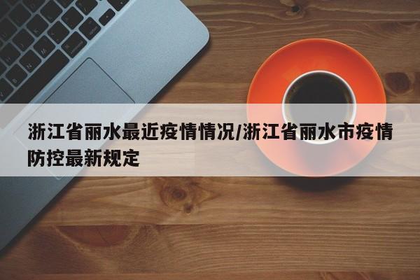 浙江省丽水最近疫情情况/浙江省丽水市疫情防控最新规定