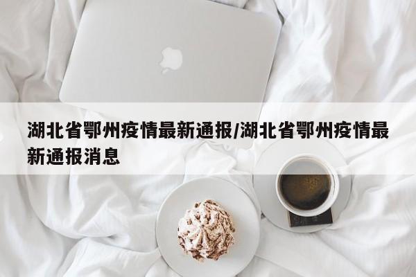 湖北省鄂州疫情最新通报/湖北省鄂州疫情最新通报消息