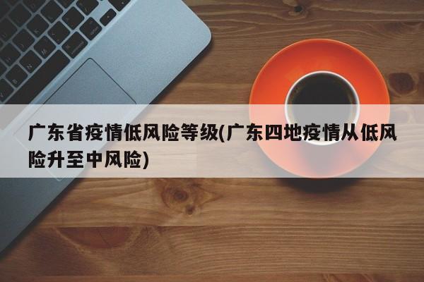 广东省疫情低风险等级(广东四地疫情从低风险升至中风险)