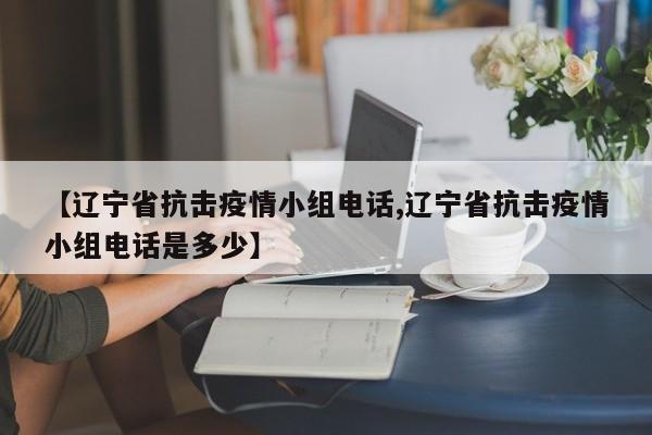 【辽宁省抗击疫情小组电话,辽宁省抗击疫情小组电话是多少】