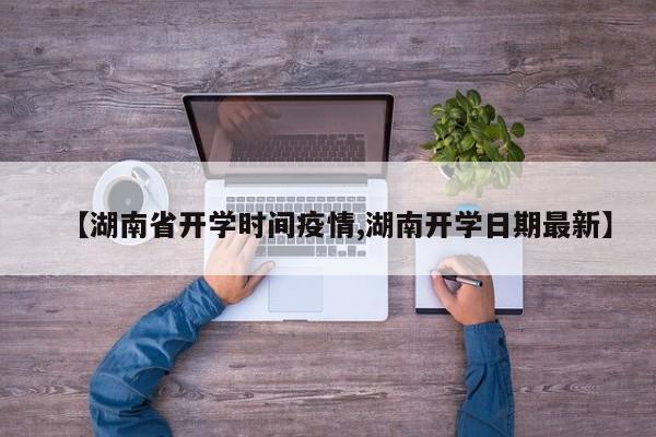 【湖南省开学时间疫情,湖南开学日期最新】